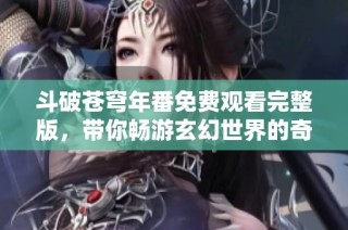 斗破苍穹年番免费观看完整版，带你畅游玄幻世界的奇幻旅程