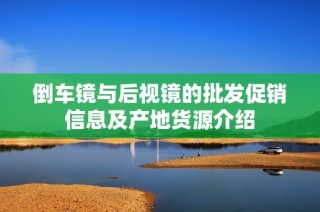 倒车镜与后视镜的批发促销信息及产地货源介绍