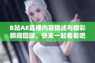 B站A8直播内容综述与精彩瞬间回顾，快来一起看看吧