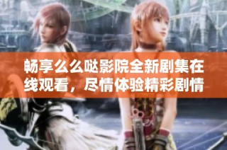 畅享么么哒影院全新剧集在线观看，尽情体验精彩剧情！