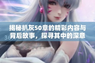 揭秘扒灰50章的精彩内容与背后故事，探寻其中的深意与情感纠葛