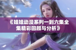 《姐姐动漫系列一到六集全集精彩回顾与分析》