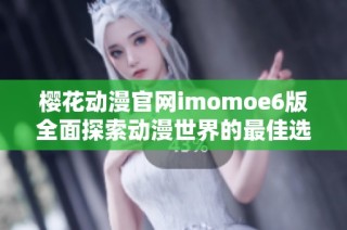 樱花动漫官网imomoe6版全面探索动漫世界的最佳选择