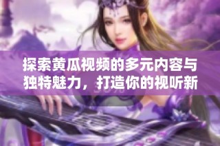 探索黄瓜视频的多元内容与独特魅力，打造你的视听新体验