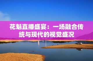 花魁直播盛宴：一场融合传统与现代的视觉盛况