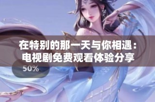在特别的那一天与你相遇：电视剧免费观看体验分享