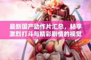最新国产动作片汇总，畅享激烈打斗与精彩剧情的视觉盛宴