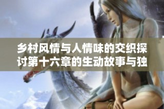 乡村风情与人情味的交织探讨第十六章的生动故事与独特视角