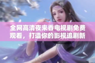 全网高清夜来香电视剧免费观看，打造你的影视追剧新体验