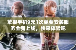苹果手机9元1次免费安装服务全新上线，快来体验吧