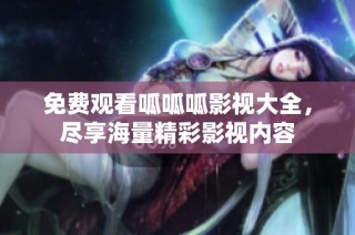 免费观看呱呱呱影视大全，尽享海量精彩影视内容