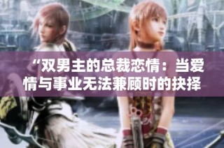 “双男主的总裁恋情：当爱情与事业无法兼顾时的抉择”