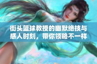 街头篮球教授的幽默绝技与感人时刻，带你领略不一样的球场乐趣