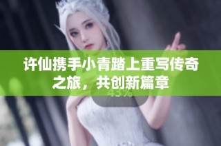 许仙携手小青踏上重写传奇之旅，共创新篇章