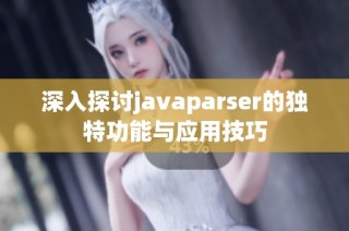 深入探讨javaparser的独特功能与应用技巧