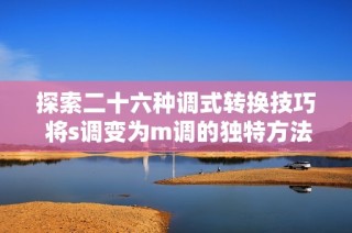 探索二十六种调式转换技巧 将s调变为m调的独特方法与应用