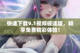 快速下载9.1视频极速版，畅享免费精彩体验！