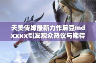 天美传媒最新力作麻豆mdxxxx引发观众热议与期待