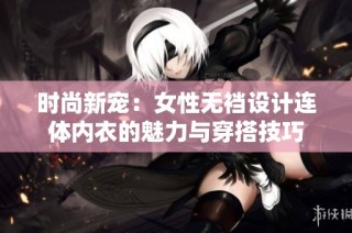 时尚新宠：女性无裆设计连体内衣的魅力与穿搭技巧
