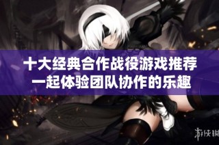 十大经典合作战役游戏推荐 一起体验团队协作的乐趣