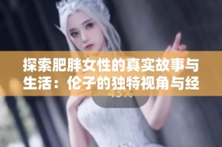 探索肥胖女性的真实故事与生活：伦子的独特视角与经验分享