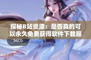 探秘B站资源：是否真的可以永久免费获得软件下载服务