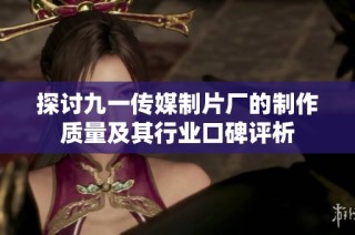 探讨九一传媒制片厂的制作质量及其行业口碑评析