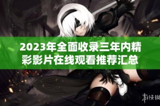 2023年全面收录三年内精彩影片在线观看推荐汇总