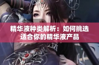 精华液种类解析：如何挑选适合你的精华液产品