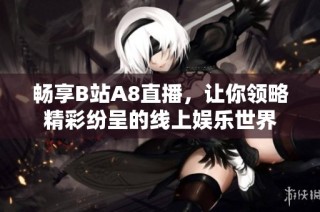 畅享B站A8直播，让你领略精彩纷呈的线上娱乐世界