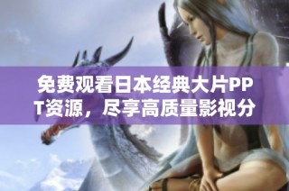免费观看日本经典大片PPT资源，尽享高质量影视分享体验