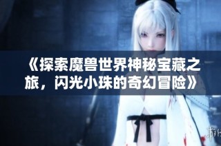 《探索魔兽世界神秘宝藏之旅，闪光小珠的奇幻冒险》