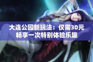 大连公园新玩法：仅需30元畅享一次特别体验乐趣