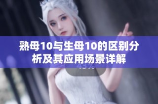 熟母10与生母10的区别分析及其应用场景详解