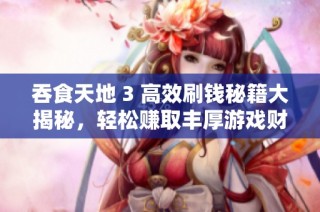 吞食天地 3 高效刷钱秘籍大揭秘，轻松赚取丰厚游戏财富！