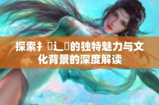探索扌喿辶畐的独特魅力与文化背景的深度解读