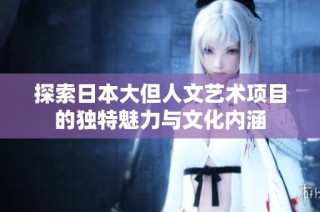 探索日本大但人文艺术项目的独特魅力与文化内涵