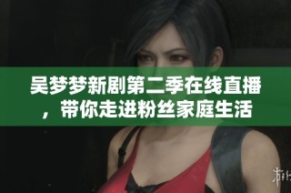吴梦梦新剧第二季在线直播，带你走进粉丝家庭生活