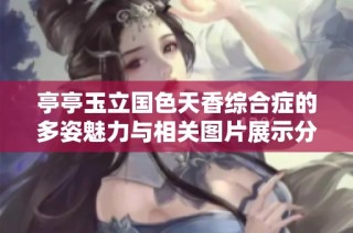 亭亭玉立国色天香综合症的多姿魅力与相关图片展示分析