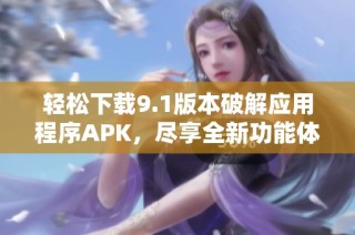 轻松下载9.1版本破解应用程序APK，尽享全新功能体验