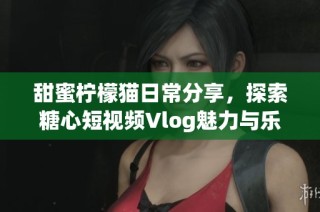 甜蜜柠檬猫日常分享，探索糖心短视频Vlog魅力与乐趣