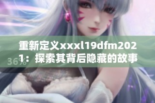 重新定义xxxl19dfm2021：探索其背后隐藏的故事和影响意义