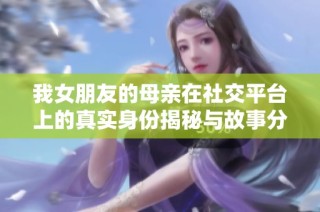 我女朋友的母亲在社交平台上的真实身份揭秘与故事分享