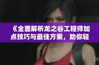 《全面解析龙之谷工程师加点技巧与最佳方案，助你轻松入门》