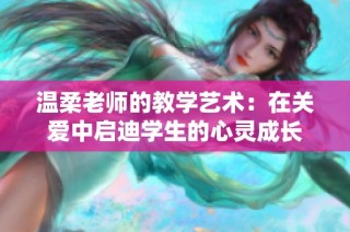温柔老师的教学艺术：在关爱中启迪学生的心灵成长