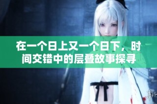 在一个日上又一个日下，时间交错中的层叠故事探寻