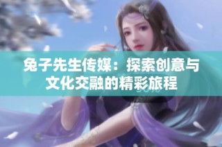 兔子先生传媒：探索创意与文化交融的精彩旅程