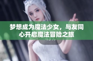 梦想成为魔法少女，与友同心开启魔法冒险之旅