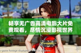 畅享无广告高清电影大片免费观看，尽情沉浸影视世界之中