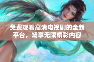 免费观看高清电视剧的全新平台，畅享无限精彩内容